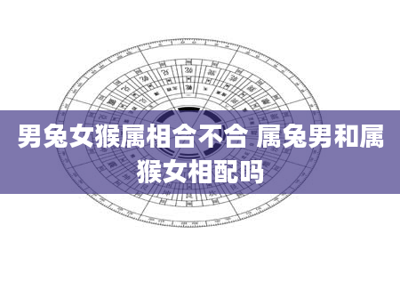 男兔女猴属相合不合 属兔男和属猴女相配吗