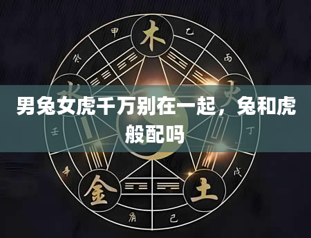 男兔女虎千万别在一起,兔和虎般配吗