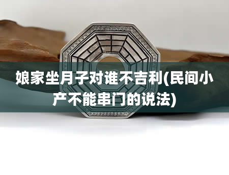娘家坐月子对谁不吉利(民间小产不能串门的说法)