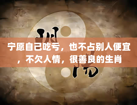 宁愿自己吃亏,也不占别人便宜,不欠人情,很善良的生肖