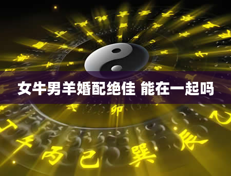 女牛男羊婚配绝佳 能在一起吗