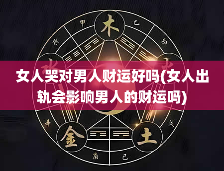 女人哭对男人财运好吗(女人出轨会影响男人的财运吗)