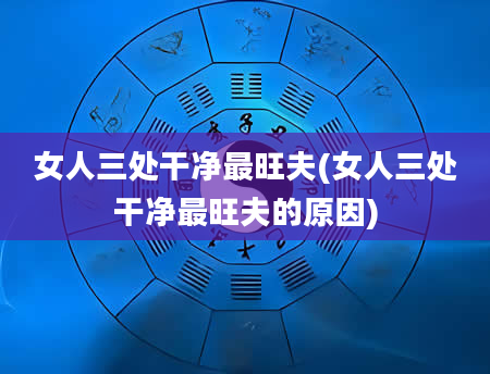 女人三处干净最旺夫(女人三处干净最旺夫的原因)