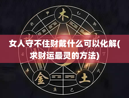女人守不住财戴什么可以化解(求财运最灵的方法)