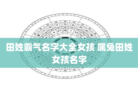 田姓霸气名字大全女孩 属兔田姓女孩名字
