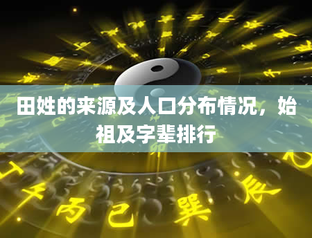 田姓的来源及人口分布情况,始祖及字辈排行