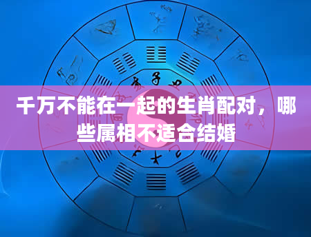 千万不能在一起的生肖配对,哪些属相不适合结婚