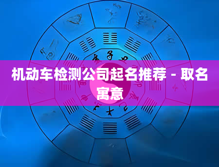 机动车检测公司起名推荐 - 取名寓意