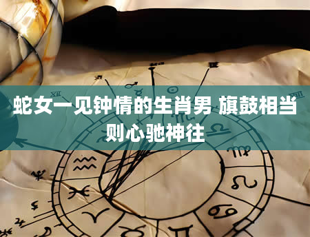 蛇女一见钟情的生肖男 旗鼓相当则心驰神往