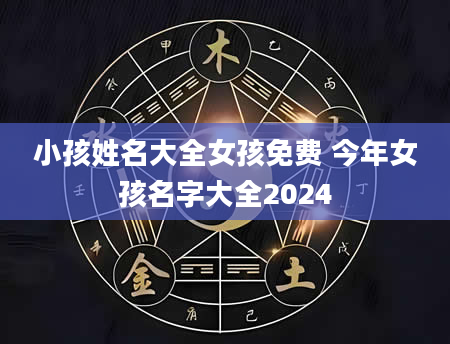 小孩姓名大全女孩免费 今年女孩名字大全2024