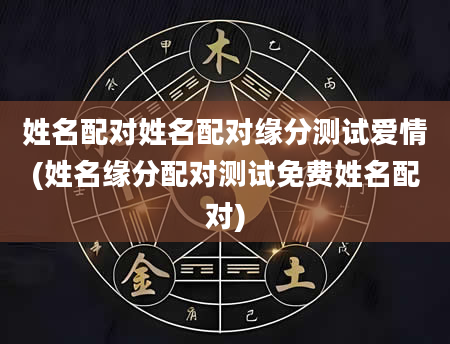姓名配对姓名配对缘分测试爱情(姓名缘分配对测试免费姓名配对)
