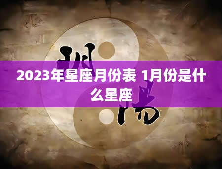 2023年星座月份表 1月份是什么星座
