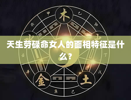 天生劳碌命女人的面相特征是什么?