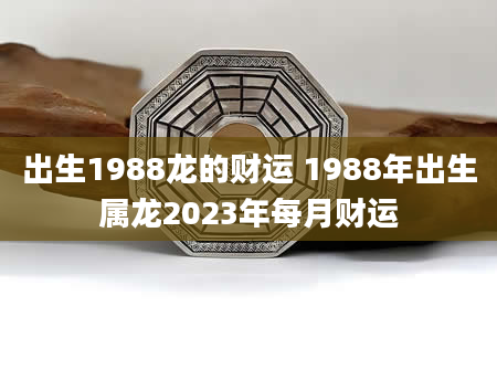 出生1988龙的财运 1988年出生属龙2023年每月财运
