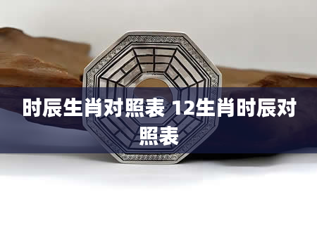 时辰生肖对照表 12生肖时辰对照表