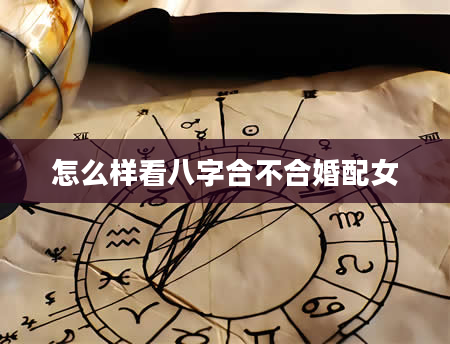 怎么样看八字合不合婚配女