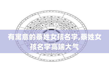 有寓意的蔡姓女孩名字,蔡姓女孩名字高端大气