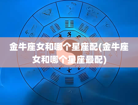 金牛座女和哪个星座配(金牛座女和哪个星座最配)