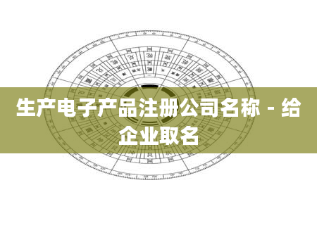 生产电子产品注册公司名称 - 给企业取名