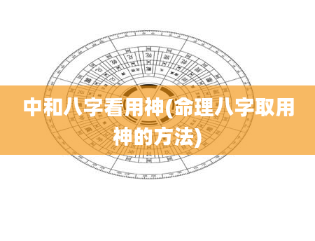 中和八字看用神(命理八字取用神的方法)