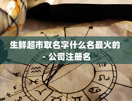 生鲜超市取名字什么名最火的 - 公司注册名