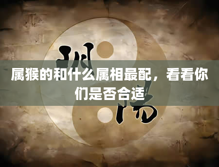 属猴的和什么属相最配,看看你们是否合适