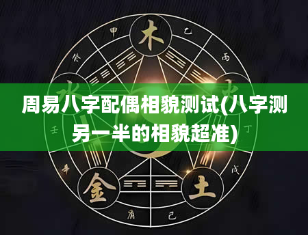 周易八字配偶相貌测试(八字测另一半的相貌超准)
