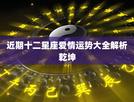 近期十二星座爱情运势大全解析乾坤