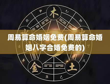 周易算命婚姻免费(周易算命婚姻八字合婚免费的)