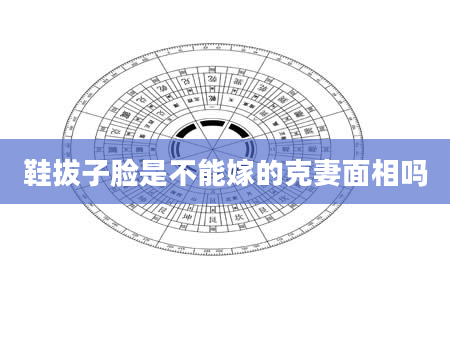 鞋拔子脸是不能嫁的克妻面相吗