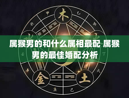 属猴男的和什么属相最配 属猴男的最佳婚配分析