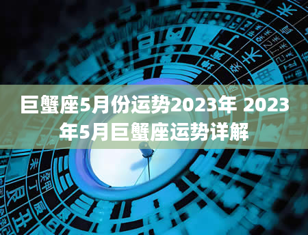 巨蟹座5月份运势2023年 2023年5月巨蟹座运势详解