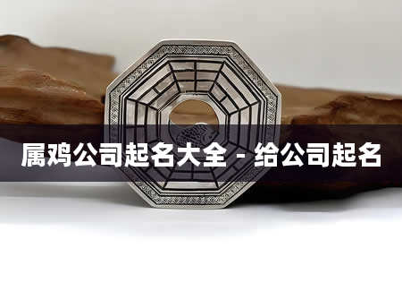 属鸡公司起名大全 - 给公司起名