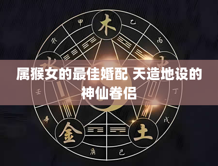 属猴女的最佳婚配 天造地设的神仙眷侣