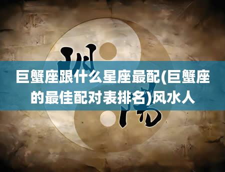 巨蟹座跟什么星座最配(巨蟹座的最佳配对表排名)风水人