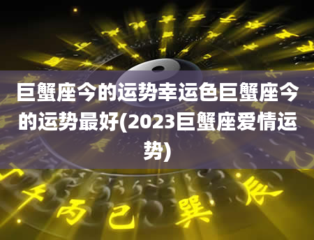 巨蟹座今的运势幸运色巨蟹座今的运势最好(2023巨蟹座爱情运势)
