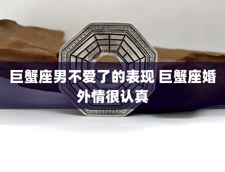 巨蟹座男不爱了的表现 巨蟹座婚外情很认真