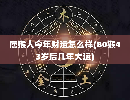 属猴人今年财运怎么样(80猴43岁后几年大运)
