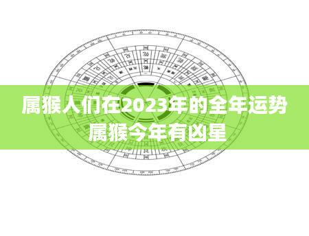 属猴人们在2023年的全年运势 属猴今年有凶星