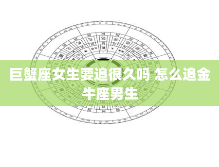 巨蟹座女生要追很久吗 怎么追金牛座男生