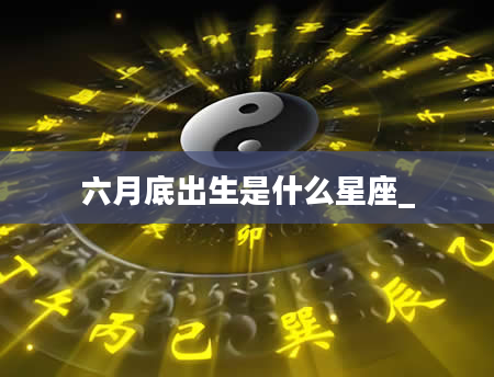 六月底出生是什么星座_