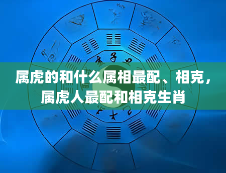 属虎的和什么属相最配、相克,属虎人最配和相克生肖