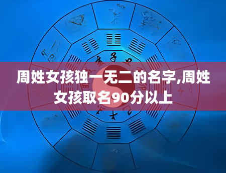 周姓女孩独一无二的名字,周姓女孩取名90分以上