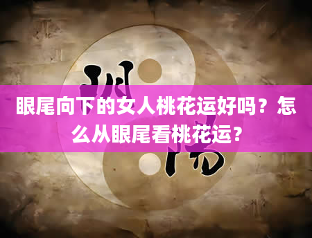 眼尾向下的女人桃花运好吗?怎么从眼尾看桃花运?