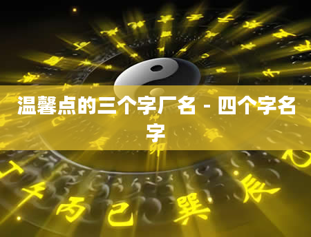 温馨点的三个字厂名 - 四个字名字