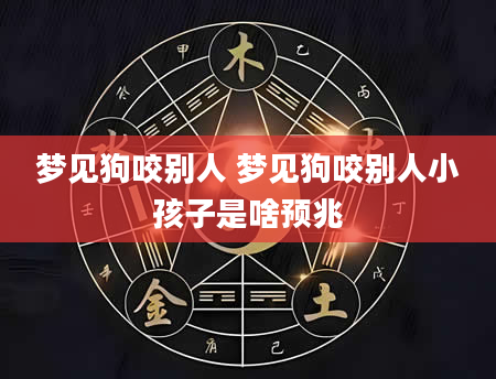 梦见狗咬别人 梦见狗咬别人小孩子是啥预兆