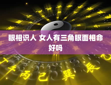 眼相识人 女人有三角眼面相命好吗