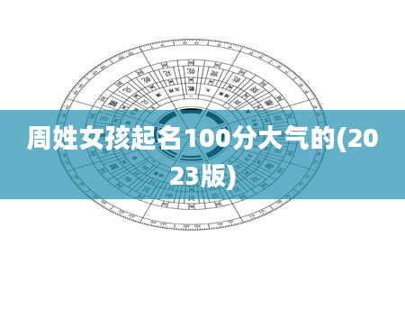 周姓女孩起名100分大气的(2023版)