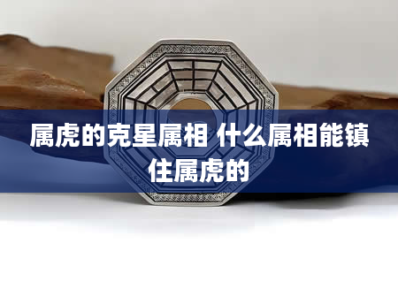 属虎的克星属相 什么属相能镇住属虎的