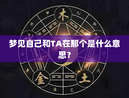 梦见自己和TA在那个是什么意思?